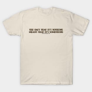 THE FACT THAT IT S NOTHING MEANS THAT IT S SOMETHING T-Shirt